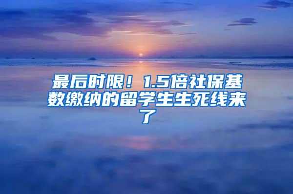 最后时限！1.5倍社保基数缴纳的留学生生死线来了