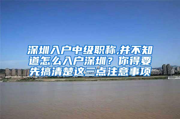 深圳入户中级职称,并不知道怎么入户深圳？你得要先搞清楚这三点注意事项