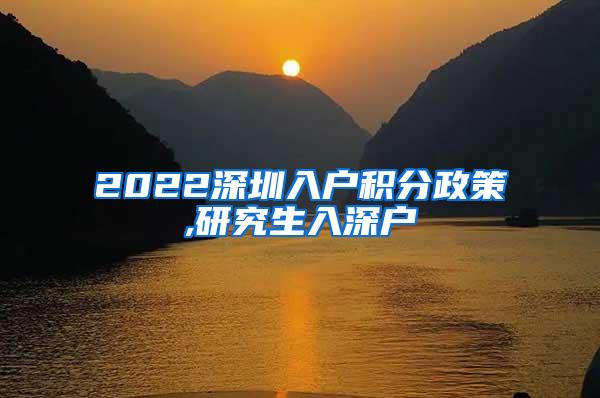 2022深圳入户积分政策,研究生入深户