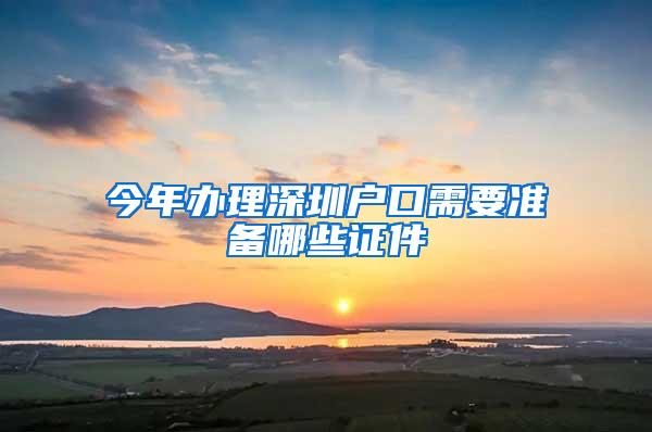 今年办理深圳户口需要准备哪些证件