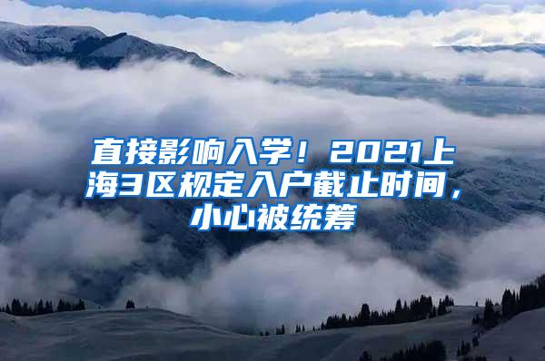 直接影响入学！2021上海3区规定入户截止时间，小心被统筹