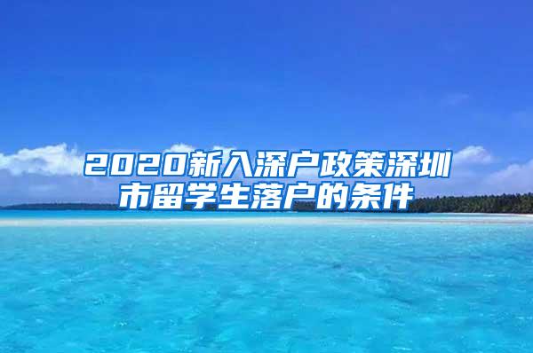 2020新入深户政策深圳市留学生落户的条件