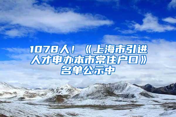 1078人！《上海市引进人才申办本市常住户口》名单公示中