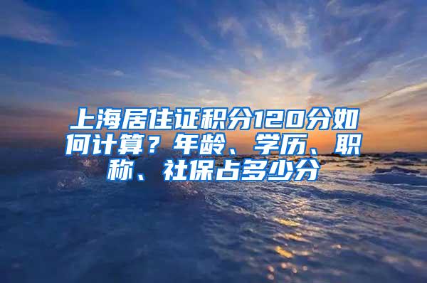 上海居住证积分120分如何计算？年龄、学历、职称、社保占多少分