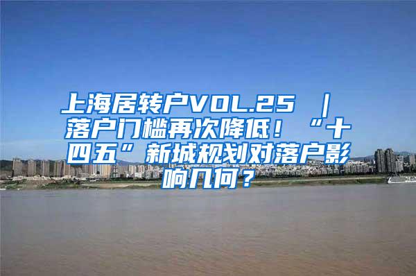 上海居转户VOL.25 ｜ 落户门槛再次降低！“十四五”新城规划对落户影响几何？