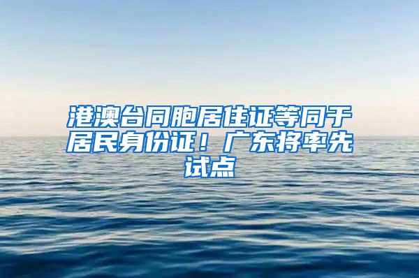 港澳台同胞居住证等同于居民身份证！广东将率先试点