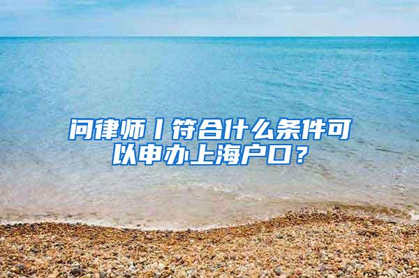 问律师丨符合什么条件可以申办上海户口？