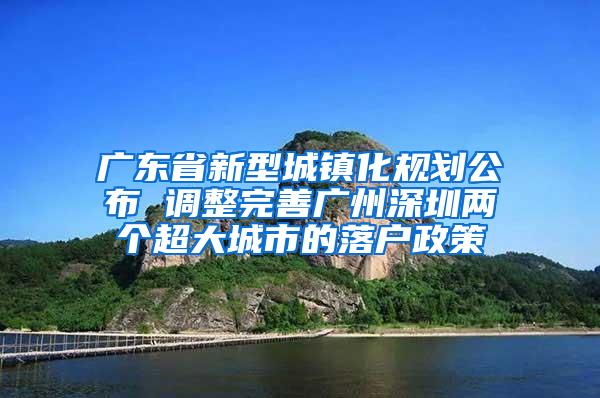 广东省新型城镇化规划公布 调整完善广州深圳两个超大城市的落户政策