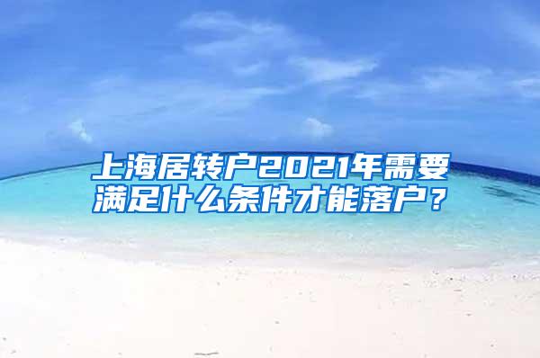 上海居转户2021年需要满足什么条件才能落户？