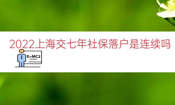 2022上海交七年社保落户是连续吗（上海七年社保居转户）