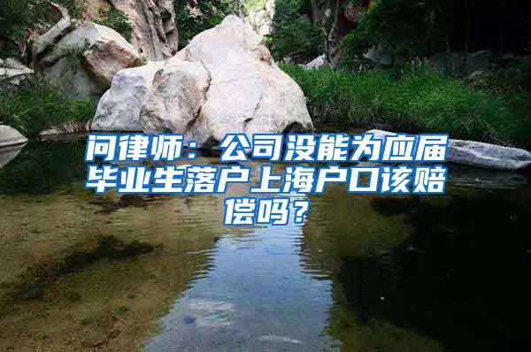 问律师：公司没能为应届毕业生落户上海户口该赔偿吗？