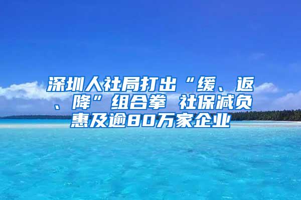 深圳人社局打出“缓、返、降”组合拳 社保减负惠及逾80万家企业
