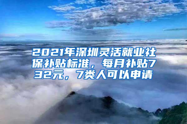 2021年深圳灵活就业社保补贴标准，每月补贴732元，7类人可以申请