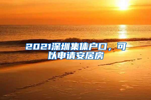 2021深圳集体户口，可以申请安居房