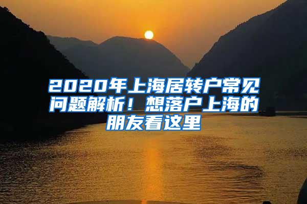 2020年上海居转户常见问题解析！想落户上海的朋友看这里