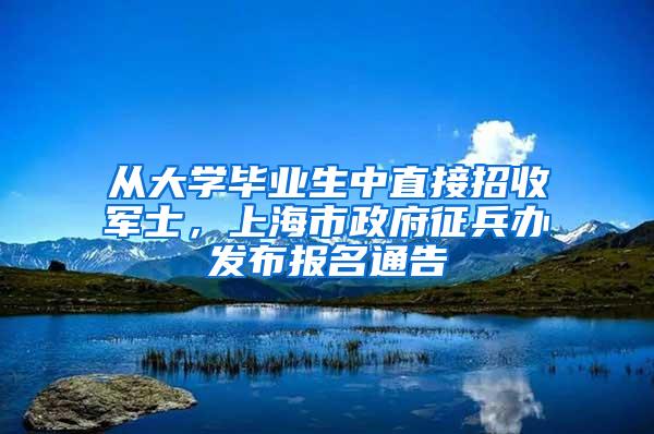 从大学毕业生中直接招收军士，上海市政府征兵办发布报名通告