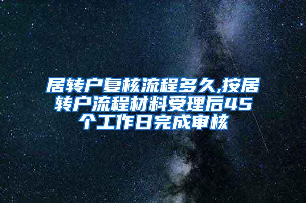 居转户复核流程多久,按居转户流程材料受理后45个工作日完成审核