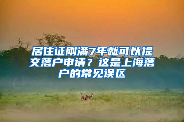 居住证刚满7年就可以提交落户申请？这是上海落户的常见误区