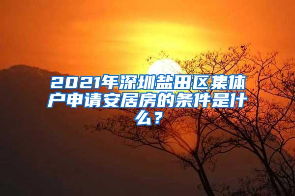 2021年深圳盐田区集体户申请安居房的条件是什么？
