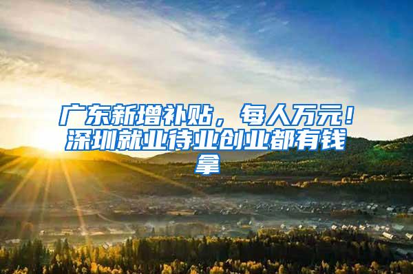 广东新增补贴，每人万元！深圳就业待业创业都有钱拿