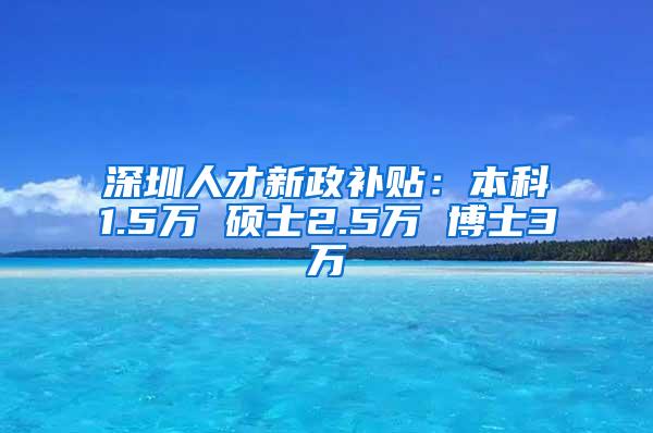 深圳人才新政补贴：本科1.5万 硕士2.5万 博士3万