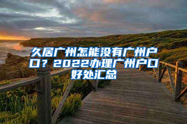 久居广州怎能没有广州户口？2022办理广州户口好处汇总