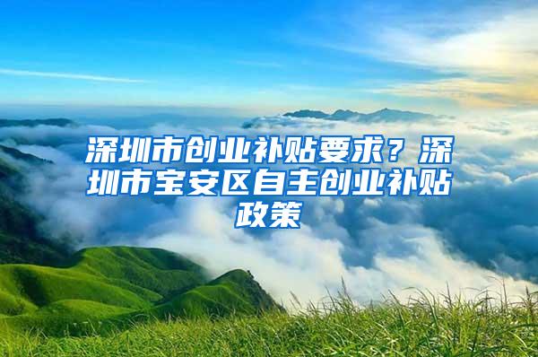 深圳市创业补贴要求？深圳市宝安区自主创业补贴政策