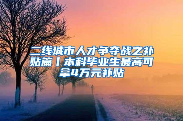 二线城市人才争夺战之补贴篇丨本科毕业生最高可拿4万元补贴