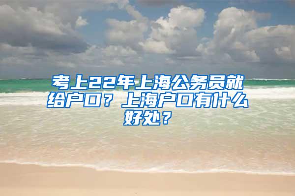 考上22年上海公务员就给户口？上海户口有什么好处？