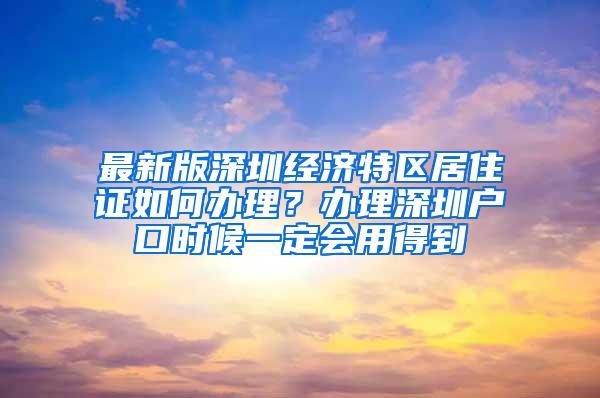 最新版深圳经济特区居住证如何办理？办理深圳户口时候一定会用得到