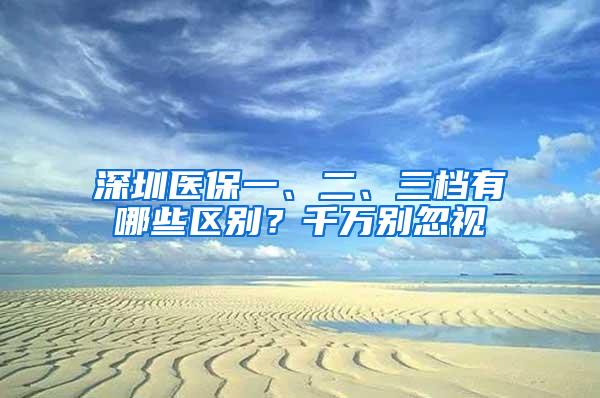 深圳医保一、二、三档有哪些区别？千万别忽视