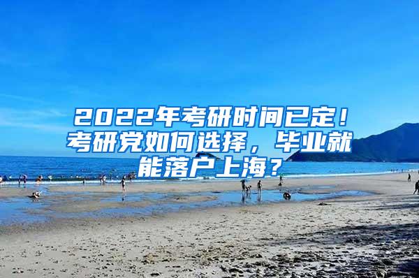 2022年考研时间已定！考研党如何选择，毕业就能落户上海？