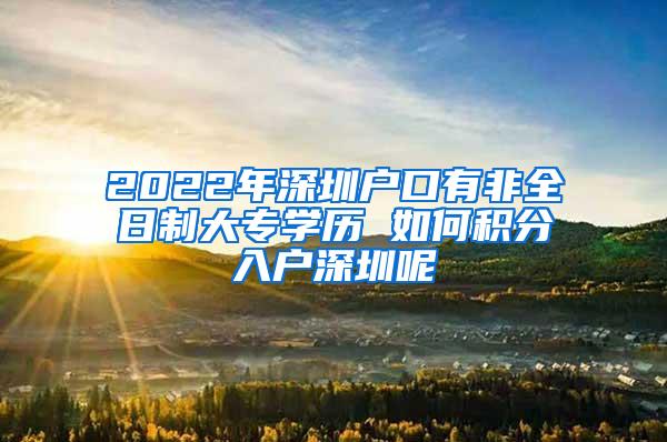 2022年深圳户口有非全日制大专学历 如何积分入户深圳呢