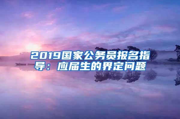 2019国家公务员报名指导：应届生的界定问题