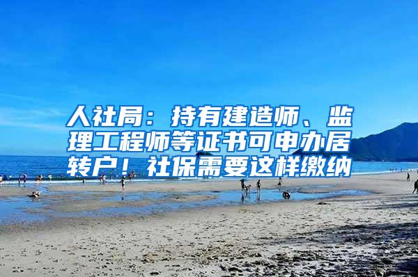 人社局：持有建造师、监理工程师等证书可申办居转户！社保需要这样缴纳