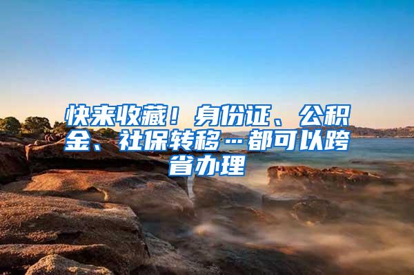 快来收藏！身份证、公积金、社保转移…都可以跨省办理