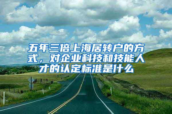 五年三倍上海居转户的方式，对企业科技和技能人才的认定标准是什么