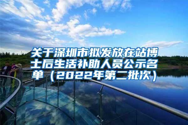 关于深圳市拟发放在站博士后生活补助人员公示名单（2022年第二批次）