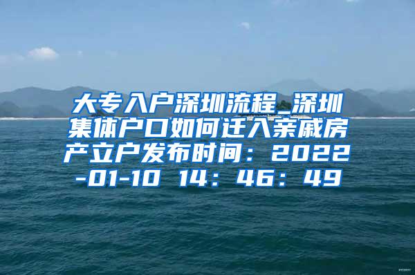 大专入户深圳流程_深圳集体户口如何迁入亲戚房产立户发布时间：2022-01-10 14：46：49