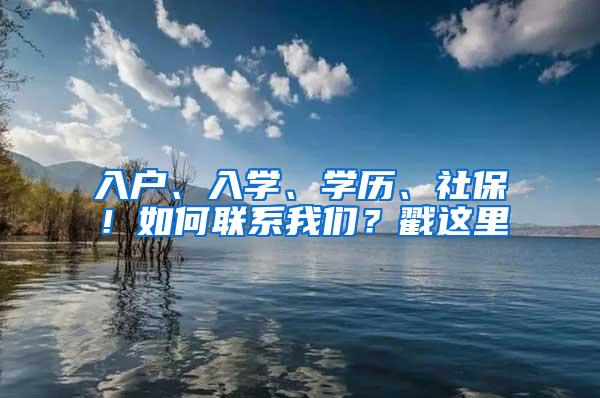 入户、入学、学历、社保！如何联系我们？戳这里