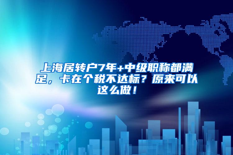 上海居转户7年+中级职称都满足，卡在个税不达标？原来可以这么做！