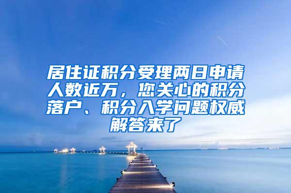 居住证积分受理两日申请人数近万，您关心的积分落户、积分入学问题权威解答来了