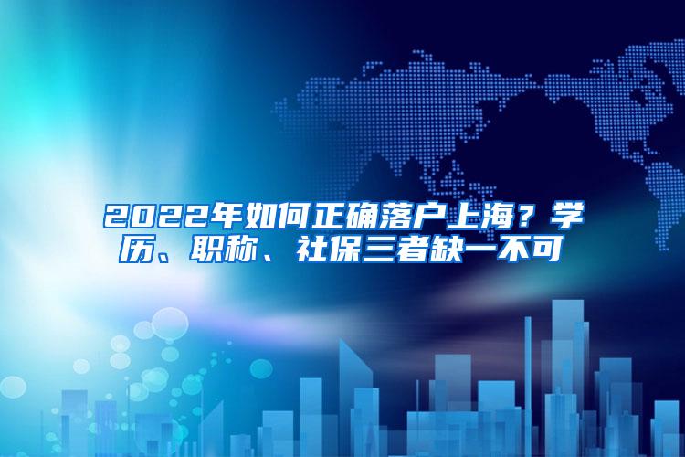 2022年如何正确落户上海？学历、职称、社保三者缺一不可