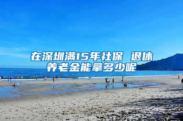 在深圳满15年社保 退休养老金能拿多少呢