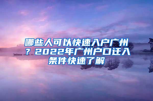 哪些人可以快速入户广州？2022年广州户口迁入条件快速了解