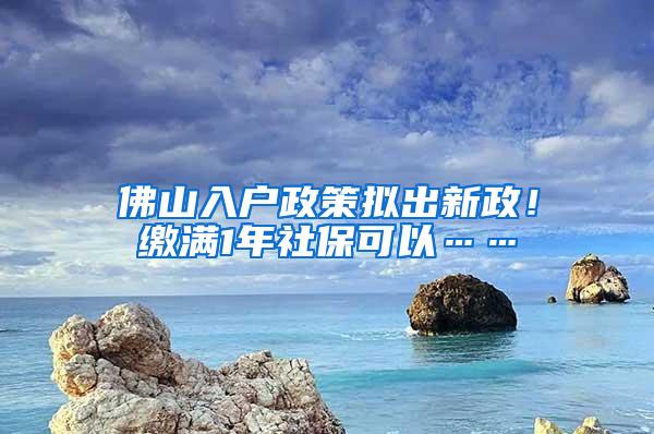 佛山入户政策拟出新政！缴满1年社保可以……