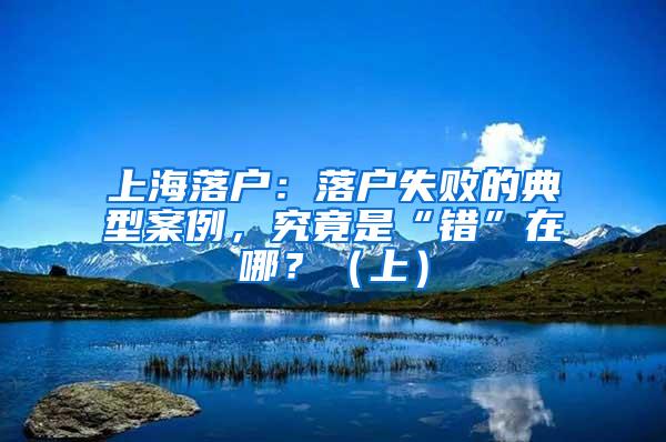 上海落户：落户失败的典型案例，究竟是“错”在哪？（上）