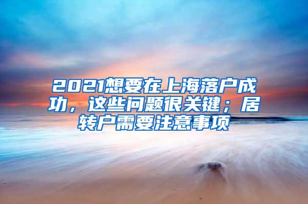 2021想要在上海落户成功，这些问题很关键；居转户需要注意事项