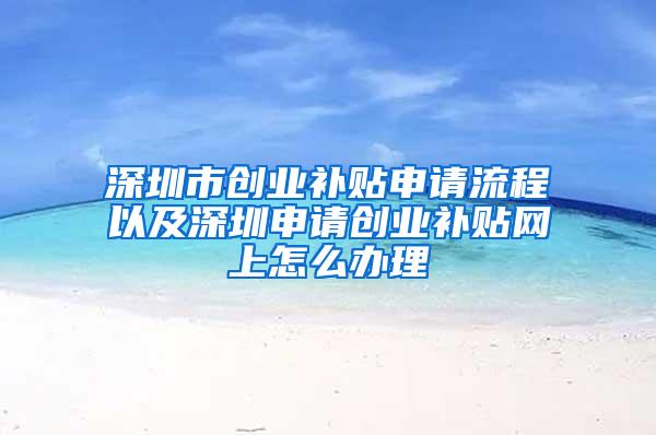 深圳市创业补贴申请流程以及深圳申请创业补贴网上怎么办理