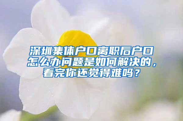 深圳集体户口离职后户口怎么办问题是如何解决的，看完你还觉得难吗？